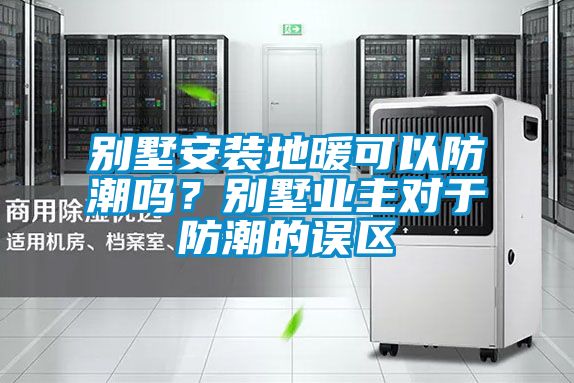 別墅安裝地暖可以防潮嗎？別墅業主對于防潮的誤區