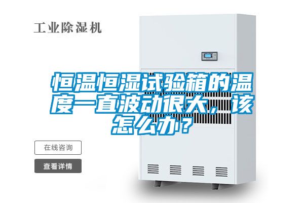 恒溫恒濕試驗(yàn)箱的溫度一直波動(dòng)很大,該怎么辦?